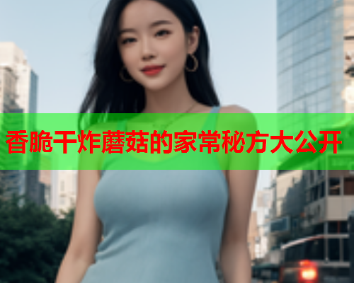 香脆干炸蘑菇的家常秘方大公开