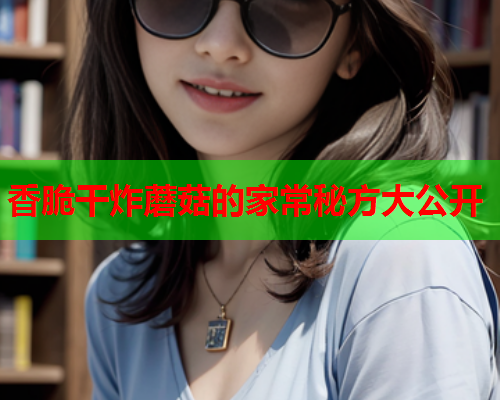 香脆干炸蘑菇的家常秘方大公开
