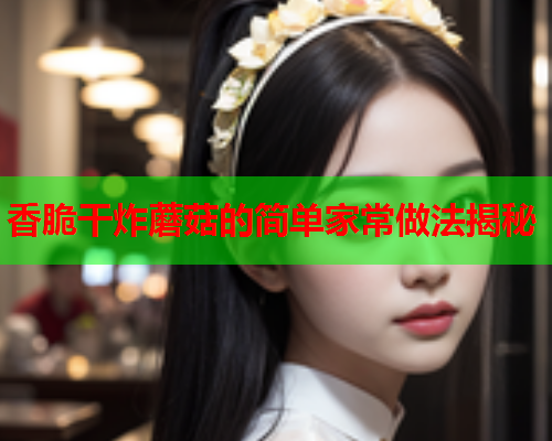 香脆干炸蘑菇的简单家常做法揭秘
