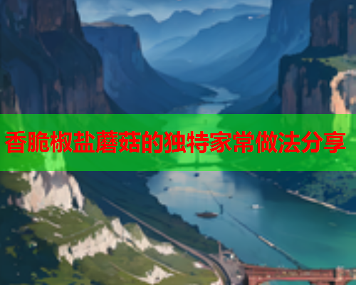 香脆椒盐蘑菇的独特家常做法分享