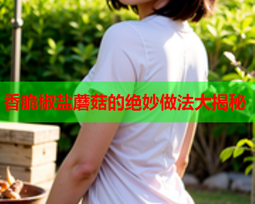 香脆椒盐蘑菇的绝妙做法大揭秘