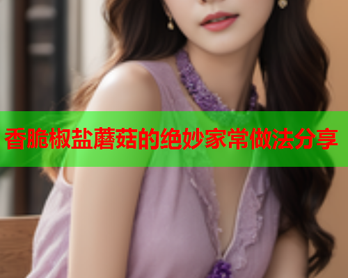 香脆椒盐蘑菇的绝妙家常做法分享