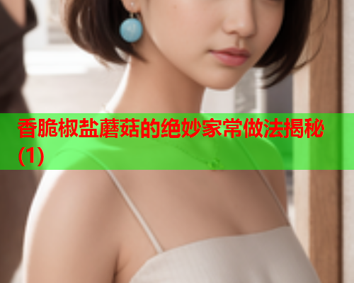 香脆椒盐蘑菇的绝妙家常做法揭秘(1)