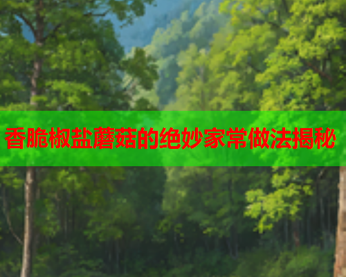 香脆椒盐蘑菇的绝妙家常做法揭秘