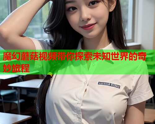 魔幻蘑菇视频带你探索未知世界的奇妙旅程