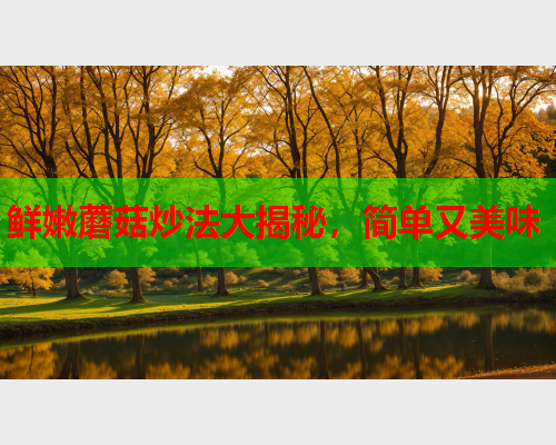 鲜嫩蘑菇炒法大揭秘，简单又美味