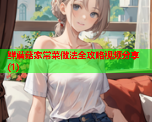 鲜蘑菇家常菜做法全攻略视频分享(1)