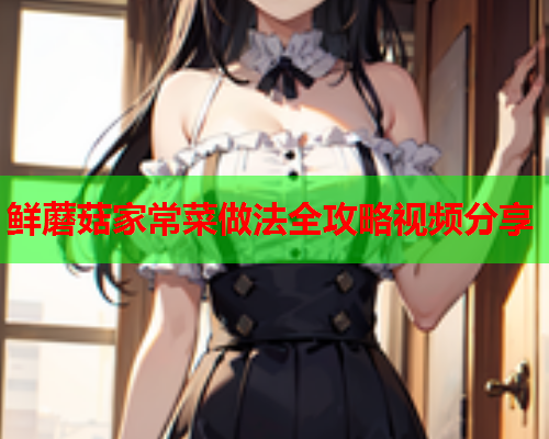 鲜蘑菇家常菜做法全攻略视频分享