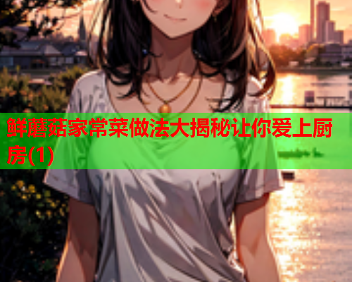 鲜蘑菇家常菜做法大揭秘让你爱上厨房(1)
