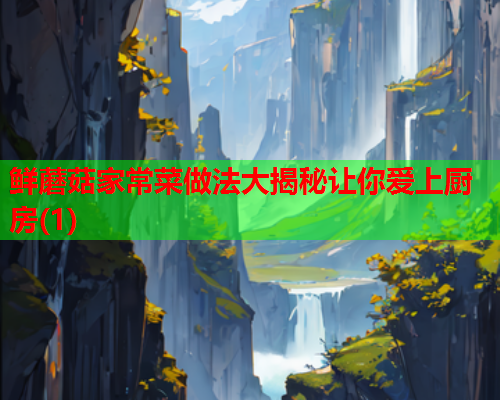 鲜蘑菇家常菜做法大揭秘让你爱上厨房(1)