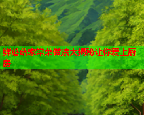 鲜蘑菇家常菜做法大揭秘让你爱上厨房