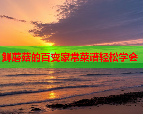 鲜蘑菇的百变家常菜谱轻松学会