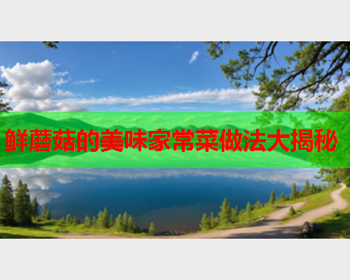 鲜蘑菇的美味家常菜做法大揭秘