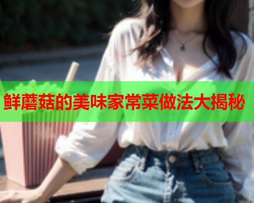 鲜蘑菇的美味家常菜做法大揭秘
