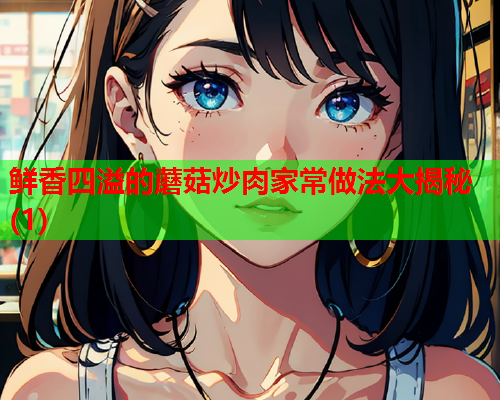 鲜香四溢的蘑菇炒肉家常做法大揭秘(1)