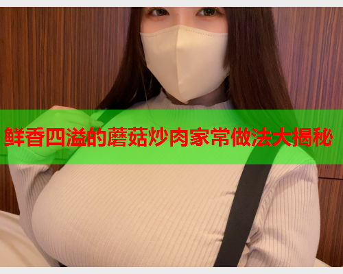 鲜香四溢的蘑菇炒肉家常做法大揭秘