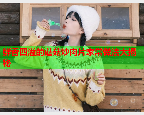 鲜香四溢的蘑菇炒肉片家常做法大揭秘