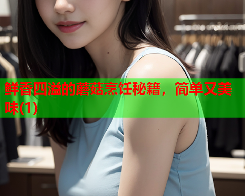 鲜香四溢的蘑菇烹饪秘籍，简单又美味(1)