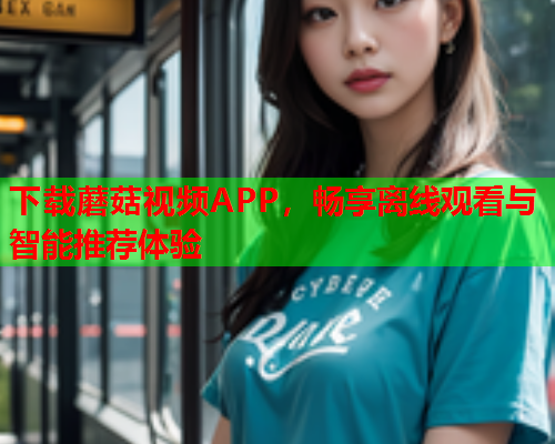 下载蘑菇视频APP，畅享离线观看与智能推荐体验