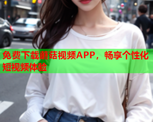 免费下载蘑菇视频APP，畅享个性化短视频体验