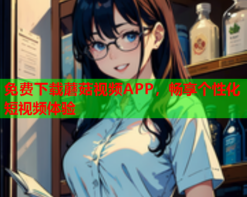 免费下载蘑菇视频APP，畅享个性化短视频体验