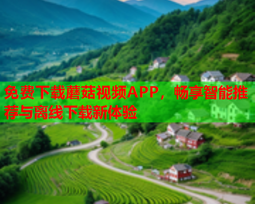 免费下载蘑菇视频APP，畅享智能推荐与离线下载新体验
