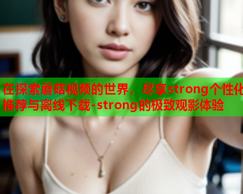 在探索蘑菇视频的世界，尽享strong个性化推荐与离线下载-strong的极致观影体验