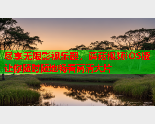 尽享无限影视乐趣，蘑菇视频iOS版让你随时随地畅看高清大片