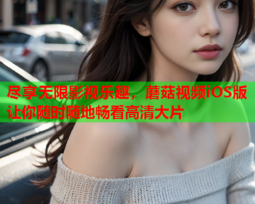 尽享无限影视乐趣，蘑菇视频iOS版让你随时随地畅看高清大片