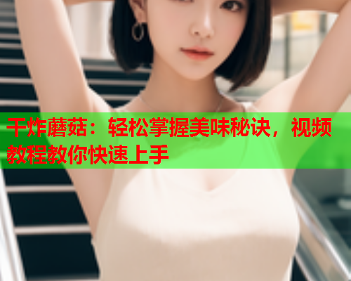 干炸蘑菇：轻松掌握美味秘诀，视频教程教你快速上手