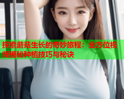 探索蘑菇生长的奇妙旅程：全方位视频揭秘种植技巧与秘诀