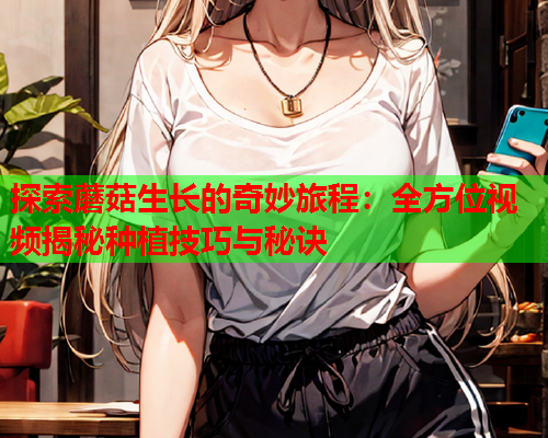 探索蘑菇生长的奇妙旅程：全方位视频揭秘种植技巧与秘诀
