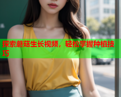 探索蘑菇生长视频，轻松掌握种植技巧