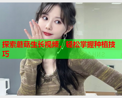 探索蘑菇生长视频，轻松掌握种植技巧