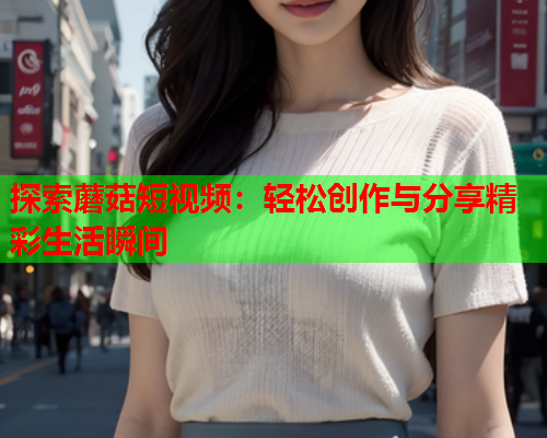 探索蘑菇短视频：轻松创作与分享精彩生活瞬间