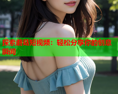 探索蘑菇短视频：轻松分享你的创意瞬间