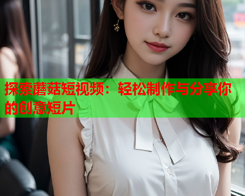 探索蘑菇短视频：轻松制作与分享你的创意短片