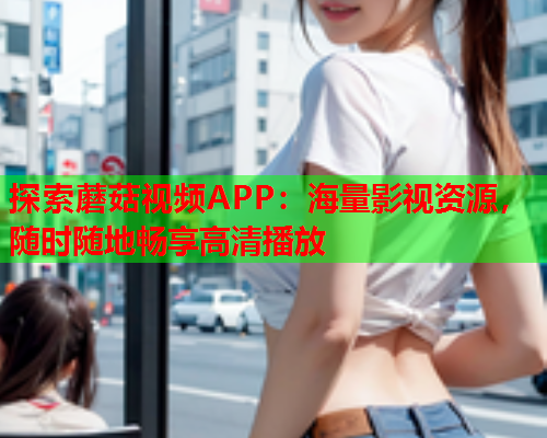 探索蘑菇视频APP：海量影视资源，随时随地畅享高清播放