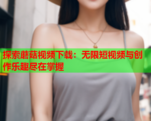 探索蘑菇视频下载：无限短视频与创作乐趣尽在掌握