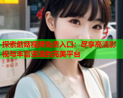 探索蘑菇视频免费入口：尽享高清影视与丰富资源的完美平台