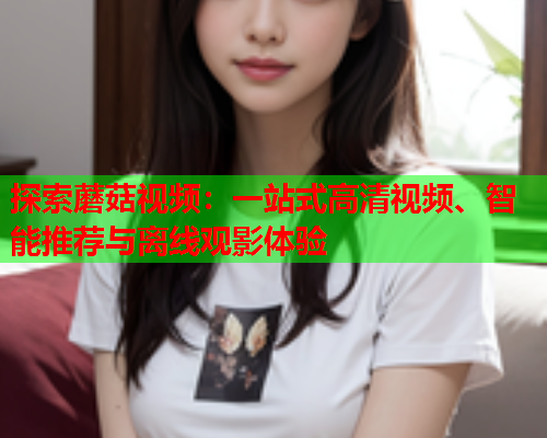 探索蘑菇视频：一站式高清视频、智能推荐与离线观影体验