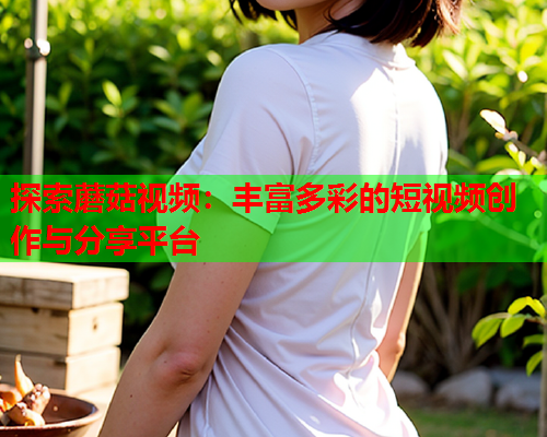 探索蘑菇视频：丰富多彩的短视频创作与分享平台