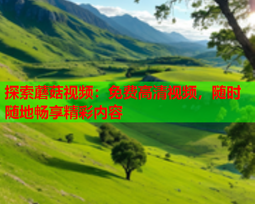 探索蘑菇视频：免费高清视频，随时随地畅享精彩内容