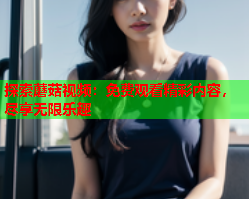探索蘑菇视频：免费观看精彩内容，尽享无限乐趣