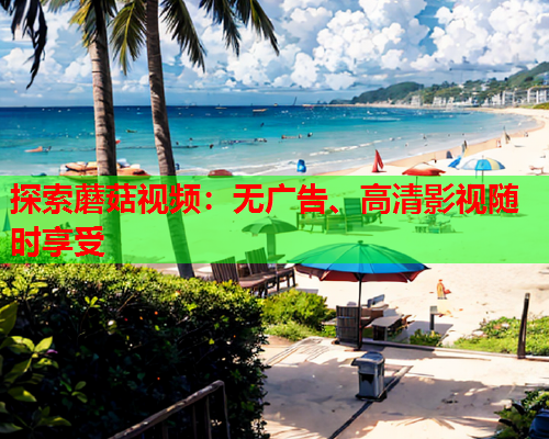 探索蘑菇视频：无广告、高清影视随时享受