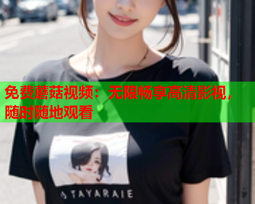 免费蘑菇视频：无限畅享高清影视，随时随地观看