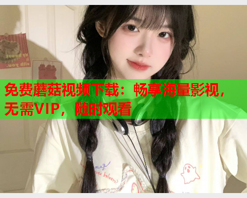 免费蘑菇视频下载：畅享海量影视，无需VIP，随时观看