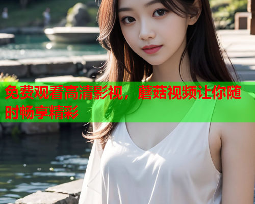 免费观看高清影视，蘑菇视频让你随时畅享精彩