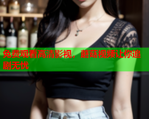 免费观看高清影视，蘑菇视频让你追剧无忧