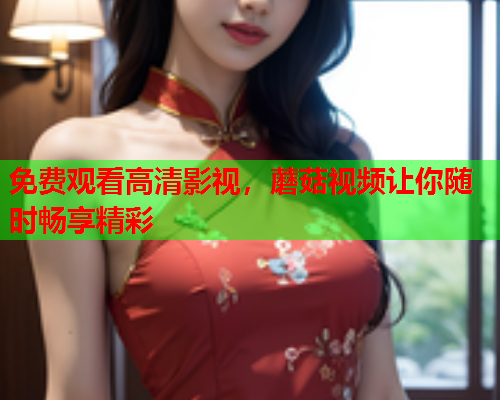 免费观看高清影视，蘑菇视频让你随时畅享精彩